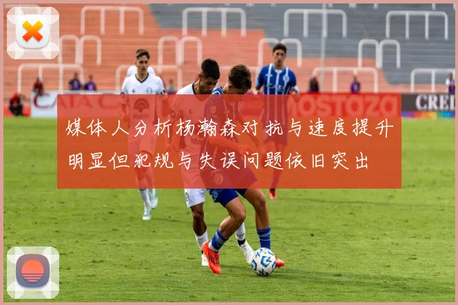 媒体人分析杨瀚森对抗与速度提升明显但犯规与失误问题依旧突出
