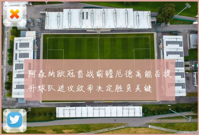阿森纳欧冠首战前瞻厄德高能否提升球队进攻效率决定胜负关键