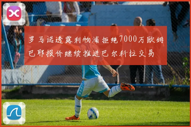 罗马诺透露利物浦拒绝7000万欧姆巴耶报价继续推进巴尔科拉交易
