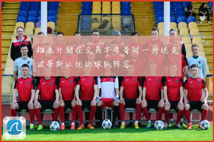 雄鹿计划在交易字母哥时一并送走波蒂斯以优化球队阵容