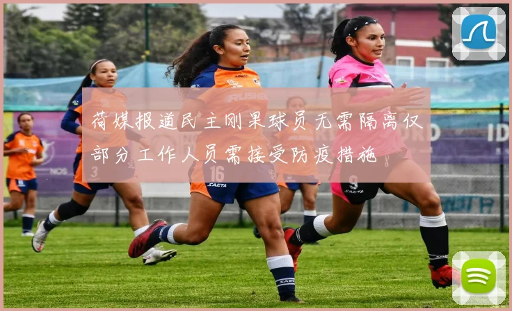 荷媒报道民主刚果球员无需隔离仅部分工作人员需接受防疫措施