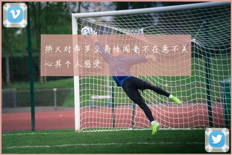 热火对希罗交易传闻毫不在意不关心其个人感受