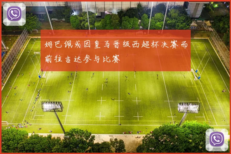 姆巴佩或因皇马晋级西超杯决赛而前往吉达参与比赛