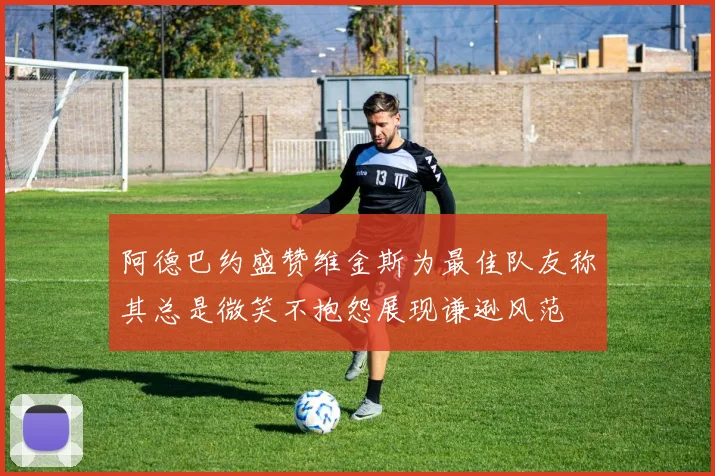 阿德巴约盛赞维金斯为最佳队友称其总是微笑不抱怨展现谦逊风范