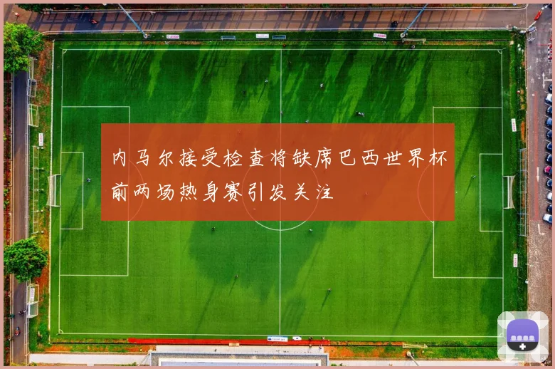 内马尔接受检查将缺席巴西世界杯前两场热身赛引发关注