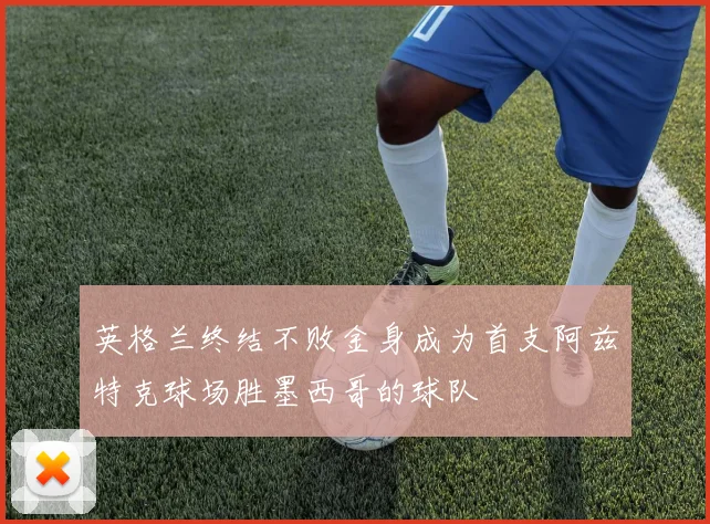 英格兰终结不败金身成为首支阿兹特克球场胜墨西哥的球队