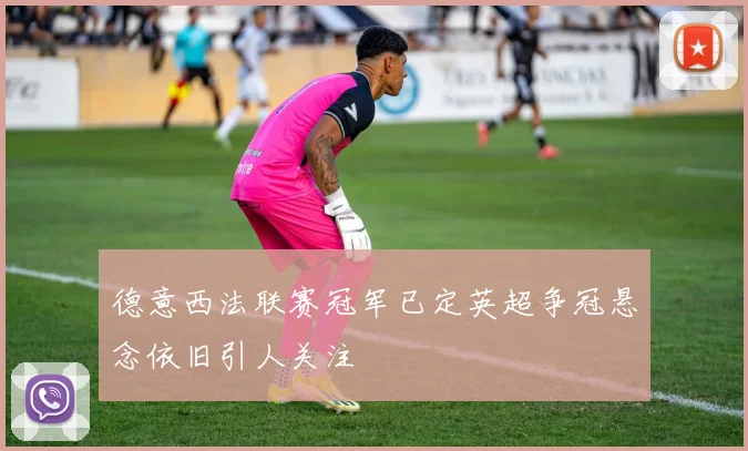 德意西法联赛冠军已定英超争冠悬念依旧引人关注