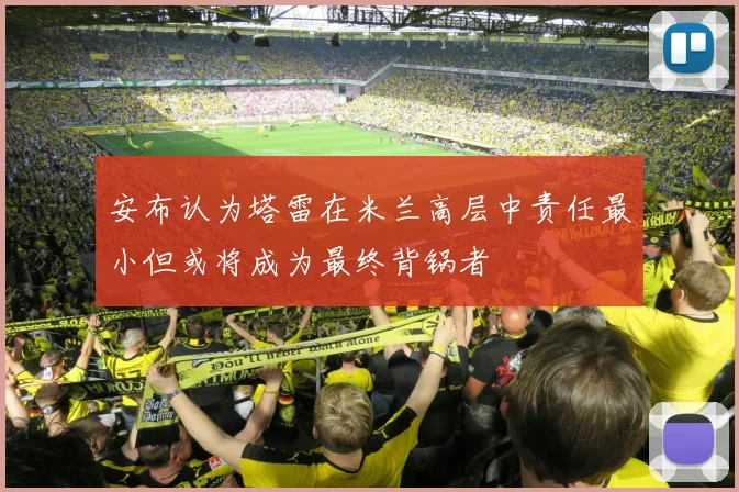 安布认为塔雷在米兰高层中责任最小但或将成为最终背锅者