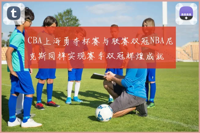 CBA上海勇夺杯赛与联赛双冠NBA尼克斯同样实现赛季双冠辉煌成就