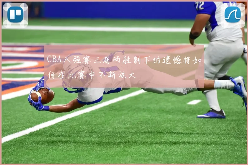 CBA八强赛三局两胜制下的遗憾将如何在比赛中不断放大