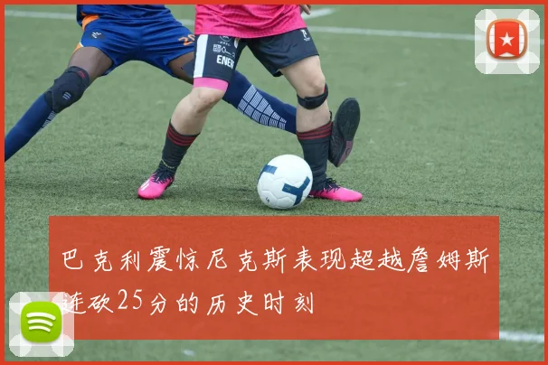巴克利震惊尼克斯表现超越詹姆斯连砍25分的历史时刻
