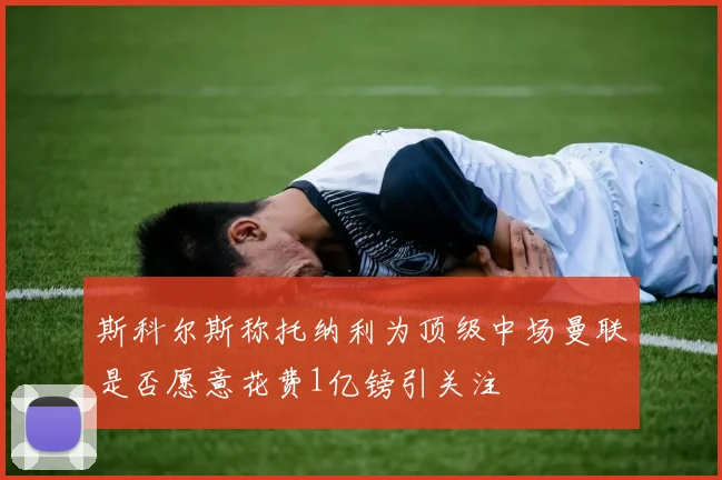 斯科尔斯称托纳利为顶级中场曼联是否愿意花费1亿镑引关注
