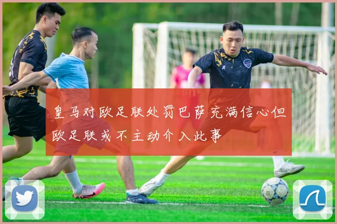 皇马对欧足联处罚巴萨充满信心但欧足联或不主动介入此事