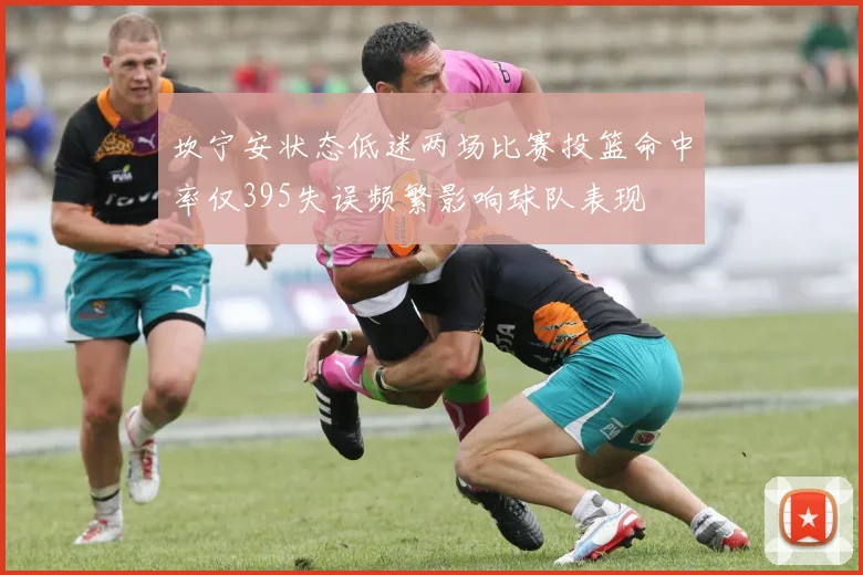坎宁安状态低迷两场比赛投篮命中率仅395失误频繁影响球队表现