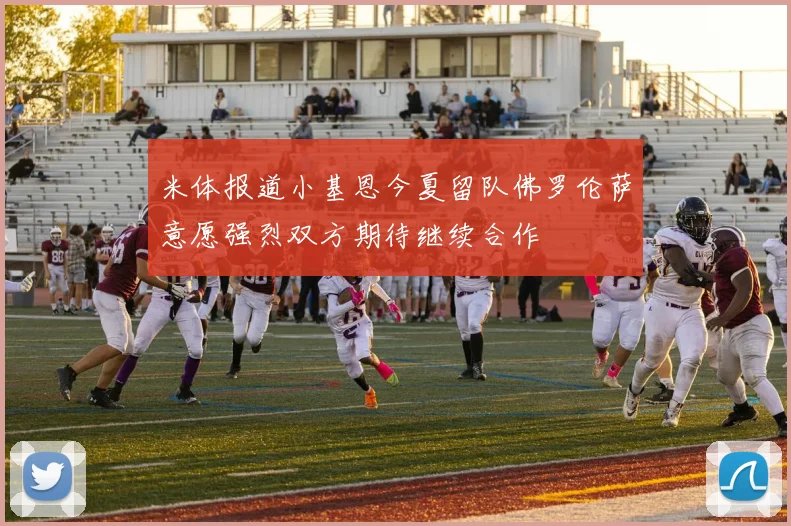 米体报道小基恩今夏留队佛罗伦萨意愿强烈双方期待继续合作