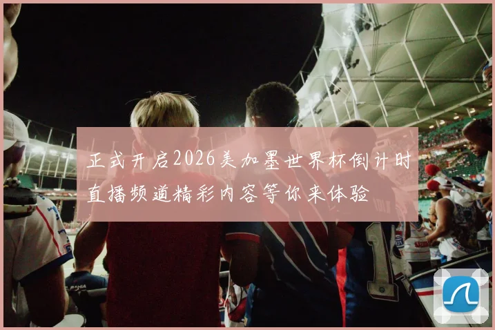 正式开启2026美加墨世界杯倒计时直播频道精彩内容等你来体验