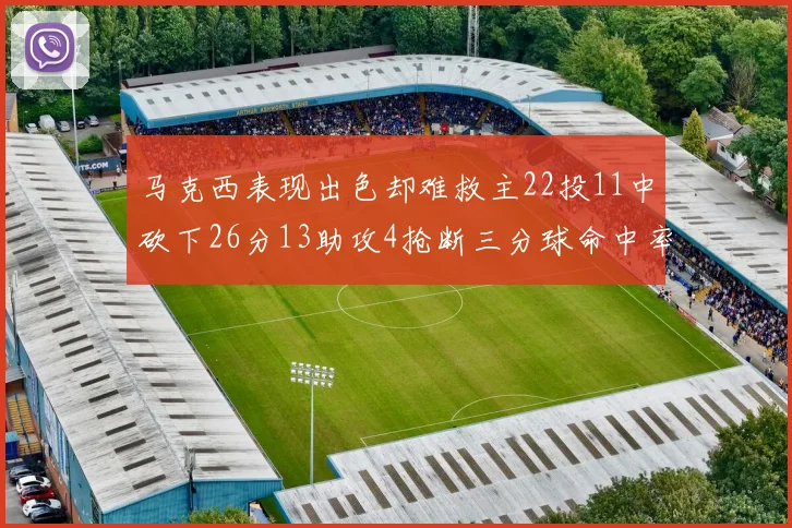 马克西表现出色却难救主22投11中砍下26分13助攻4抢断三分球命中率低迷