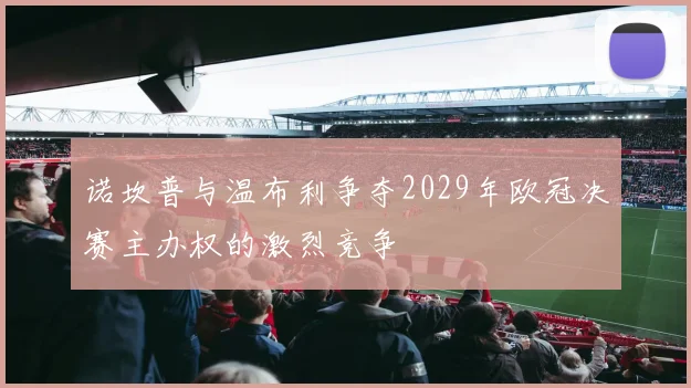 诺坎普与温布利争夺2029年欧冠决赛主办权的激烈竞争