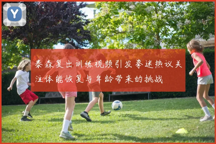 泰森复出训练视频引发拳迷热议关注体能恢复与年龄带来的挑战