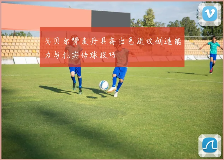 戈贝尔赞麦丹具备出色进攻创造能力与扎实传球技巧
