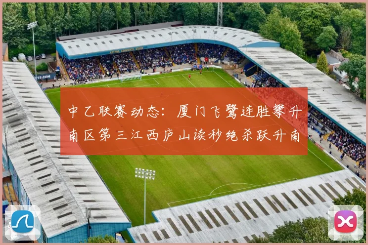 中乙联赛动态：厦门飞鹭连胜攀升南区第三江西庐山读秒绝杀跃升南区第四