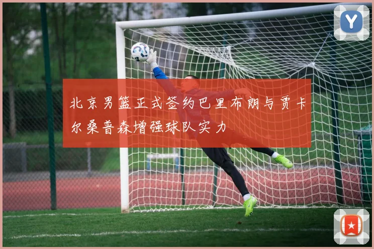 北京男篮正式签约巴里布朗与贾卡尔桑普森增强球队实力