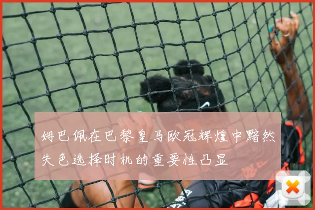 姆巴佩在巴黎皇马欧冠辉煌中黯然失色选择时机的重要性凸显