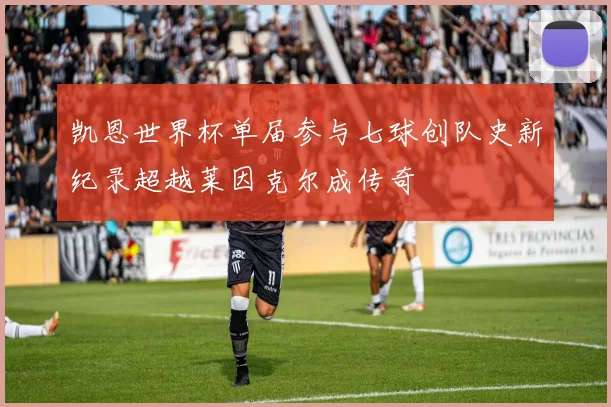 凯恩世界杯单届参与七球创队史新纪录超越莱因克尔成传奇