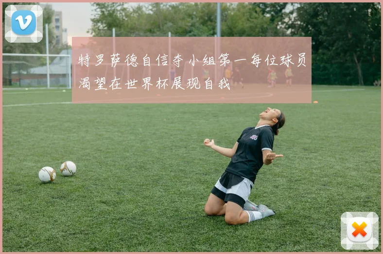 特罗萨德自信夺小组第一每位球员渴望在世界杯展现自我