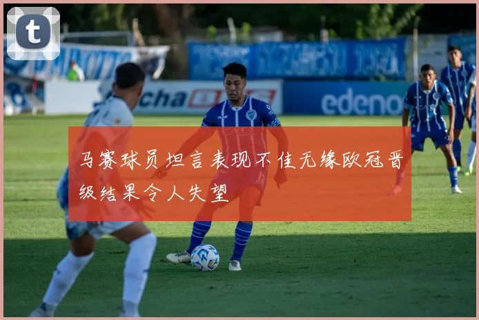 马赛球员坦言表现不佳无缘欧冠晋级结果令人失望