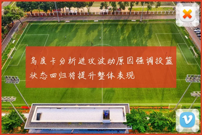 乌度卡分析进攻波动原因强调投篮状态回归将提升整体表现