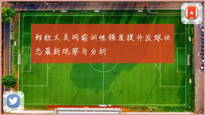 郑钦文美网前训练强度提升发球状态最新观察与分析