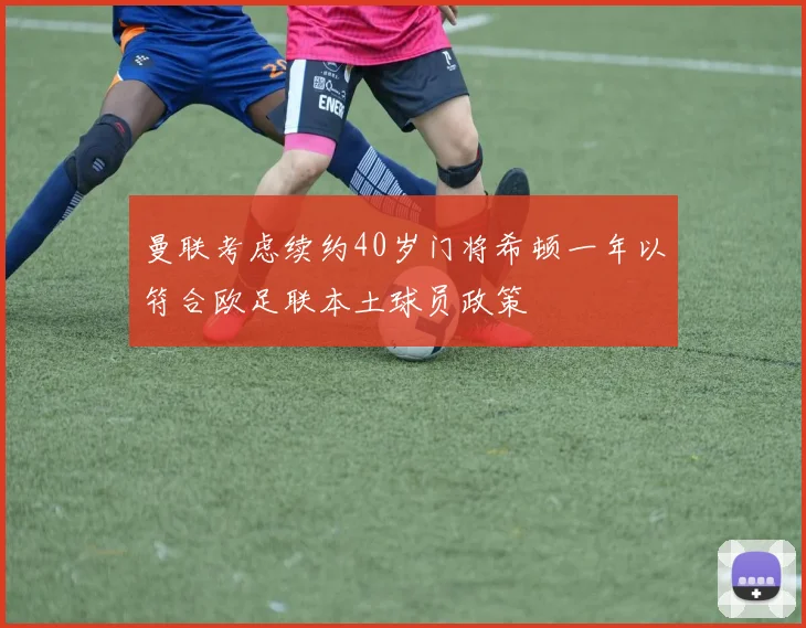 曼联考虑续约40岁门将希顿一年以符合欧足联本土球员政策
