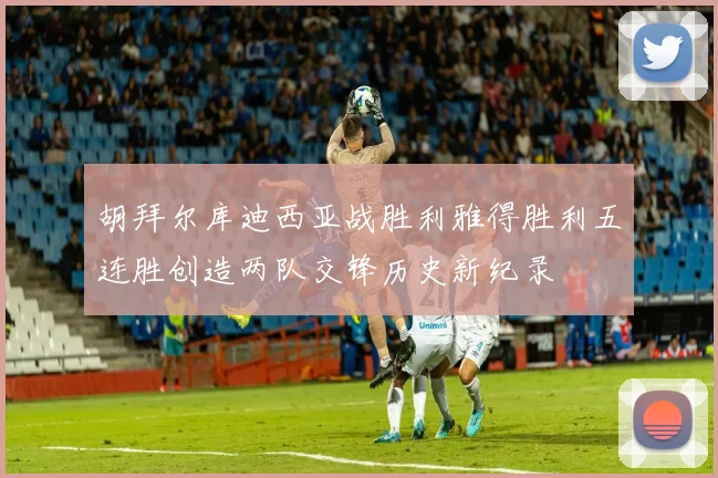 胡拜尔库迪西亚战胜利雅得胜利五连胜创造两队交锋历史新纪录