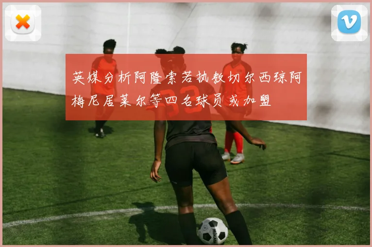 英媒分析阿隆索若执教切尔西琼阿梅尼居莱尔等四名球员或加盟