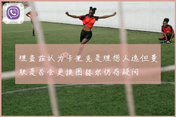理查兹认为卡里克是理想人选但曼联是否会更换图赫尔仍存疑问