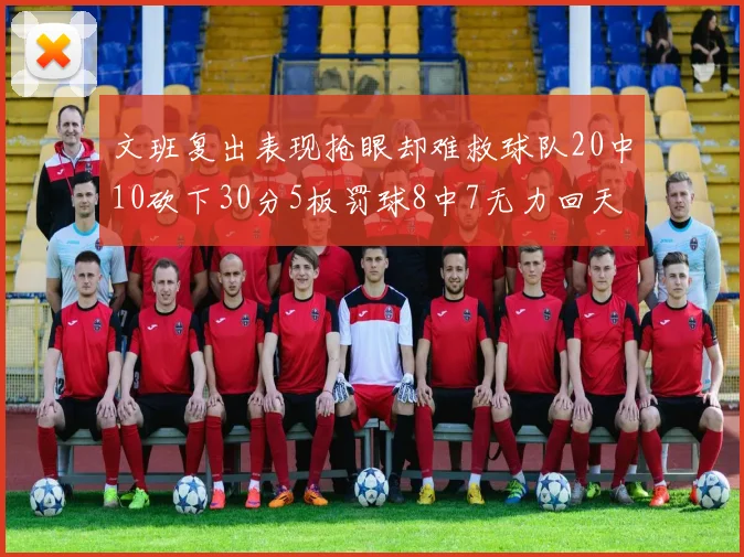 文班复出表现抢眼却难救球队20中10砍下30分5板罚球8中7无力回天