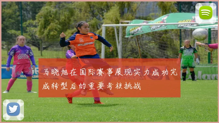 马晓旭在国际赛事展现实力成功完成转型后的重要考核挑战
